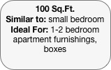 100 Sq.Ft.
Similar to: small bedroom
Ideal For: 1-2 bedroom apartment furnishings, boxes
